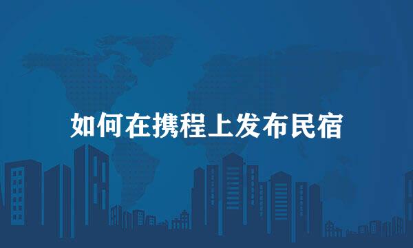 如何在携程上发布民宿