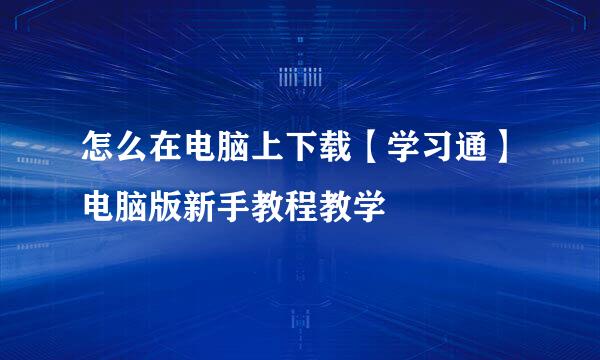 怎么在电脑上下载【学习通】电脑版新手教程教学