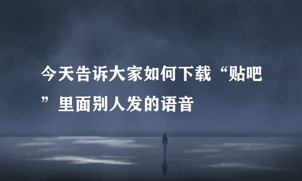 今天告诉大家如何下载“贴吧”里面别人发的语音