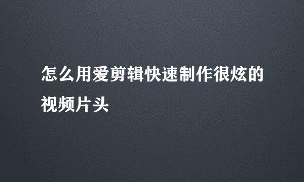 怎么用爱剪辑快速制作很炫的视频片头