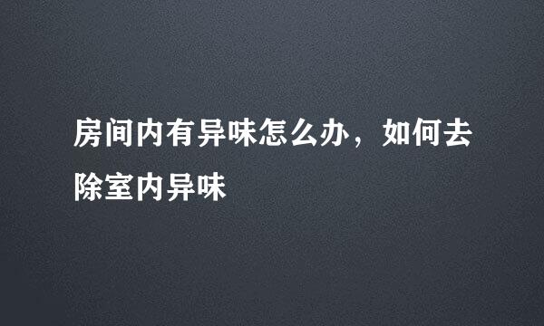 房间内有异味怎么办，如何去除室内异味