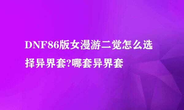 DNF86版女漫游二觉怎么选择异界套?哪套异界套