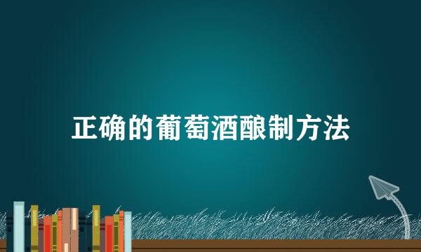 正确的葡萄酒酿制方法