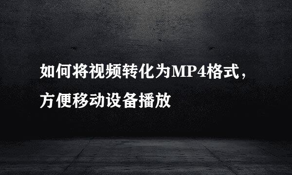 如何将视频转化为MP4格式，方便移动设备播放