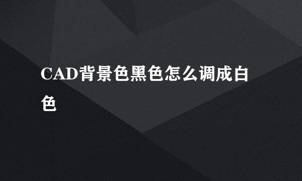 CAD背景色黑色怎么调成白色