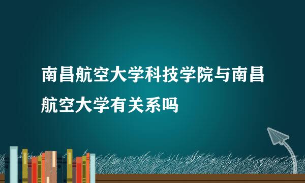 南昌航空大学科技学院与南昌航空大学有关系吗