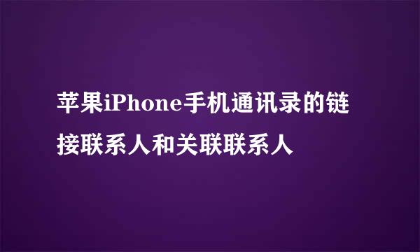 苹果iPhone手机通讯录的链接联系人和关联联系人