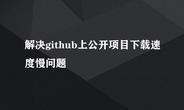 解决github上公开项目下载速度慢问题