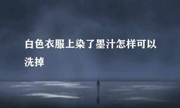 白色衣服上染了墨汁怎样可以洗掉