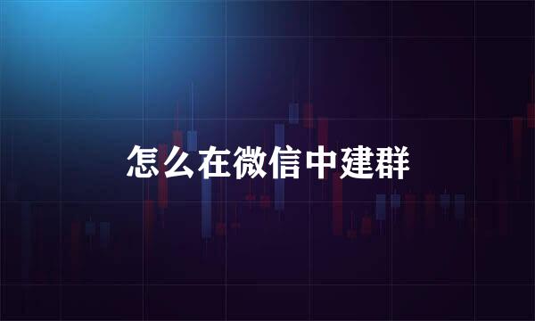 怎么在微信中建群