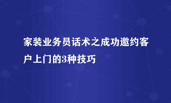 家装业务员话术之成功邀约客户上门的3种技巧