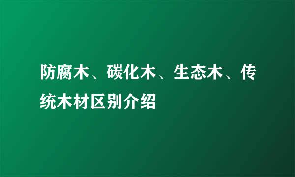 防腐木、碳化木、生态木、传统木材区别介绍