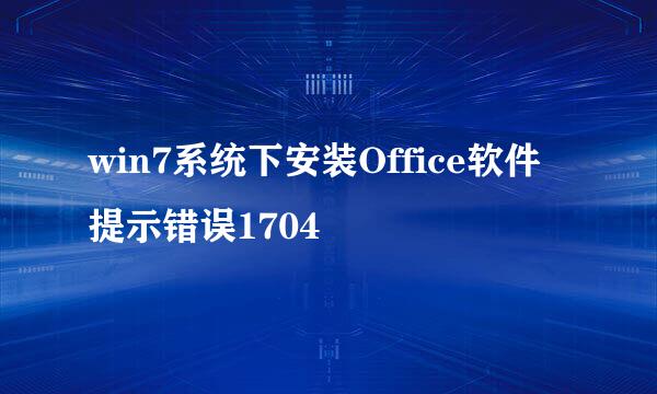 win7系统下安装Office软件提示错误1704