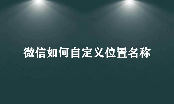 微信如何自定义位置名称