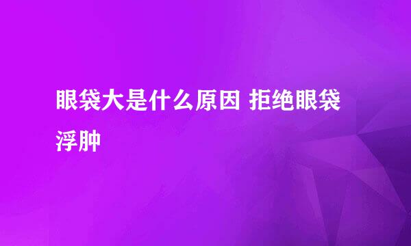 眼袋大是什么原因 拒绝眼袋浮肿