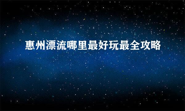 惠州漂流哪里最好玩最全攻略