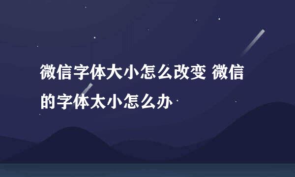 微信字体大小怎么改变 微信的字体太小怎么办