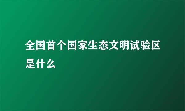 全国首个国家生态文明试验区是什么
