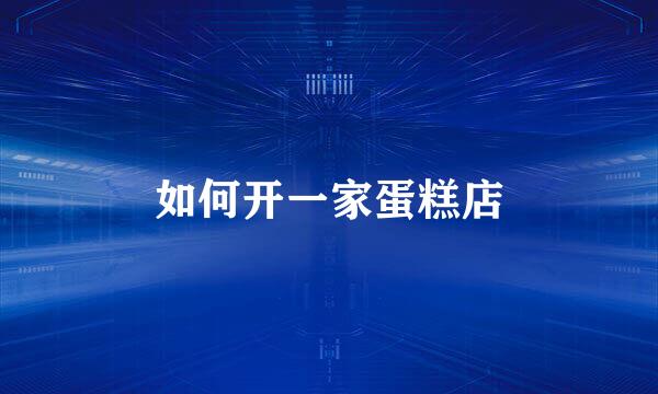 如何开一家蛋糕店