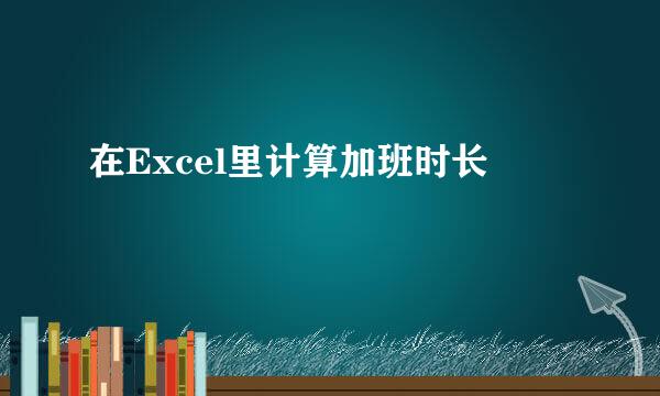 在Excel里计算加班时长