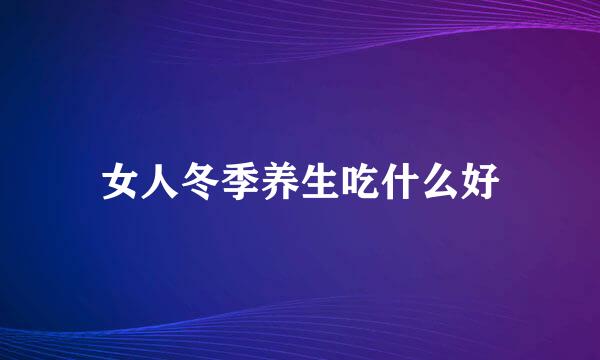 女人冬季养生吃什么好
