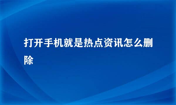 打开手机就是热点资讯怎么删除