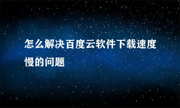 怎么解决百度云软件下载速度慢的问题