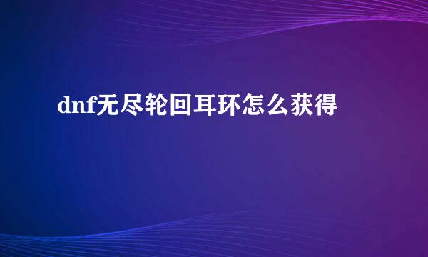 dnf无尽轮回耳环怎么获得
