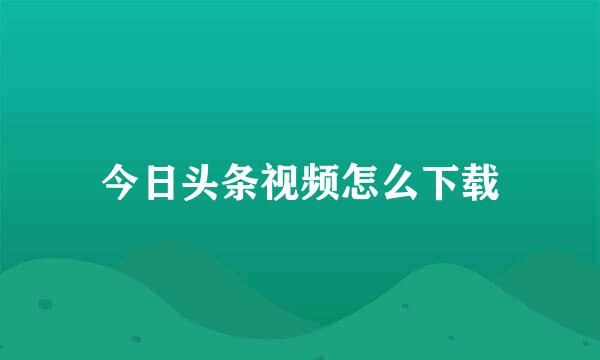今日头条视频怎么下载