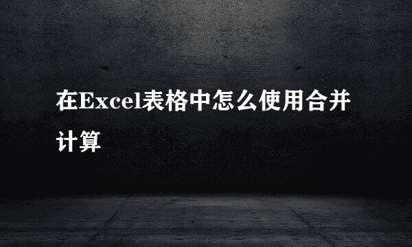 在Excel表格中怎么使用合并计算