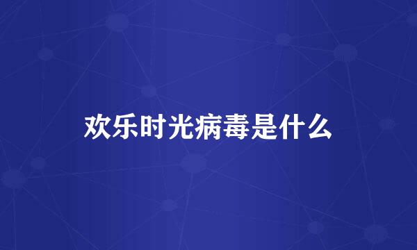 欢乐时光病毒是什么