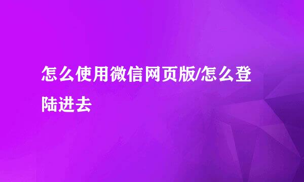 怎么使用微信网页版/怎么登陆进去