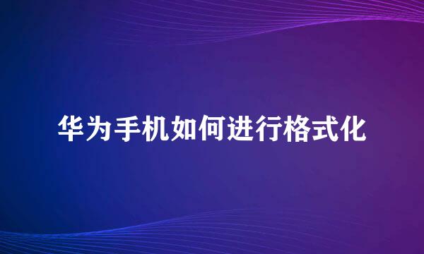 华为手机如何进行格式化