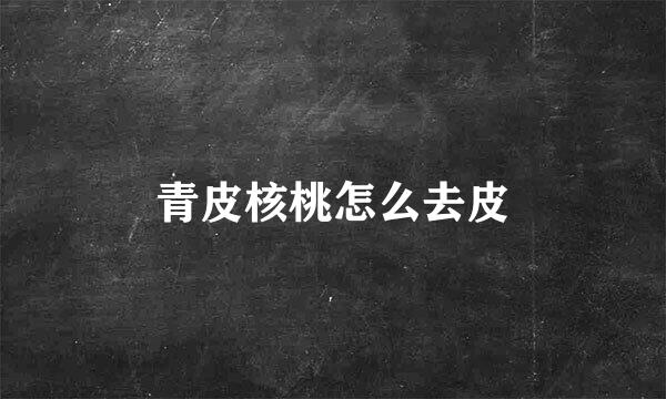 青皮核桃怎么去皮