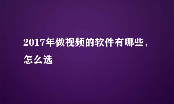 2017年做视频的软件有哪些，怎么选
