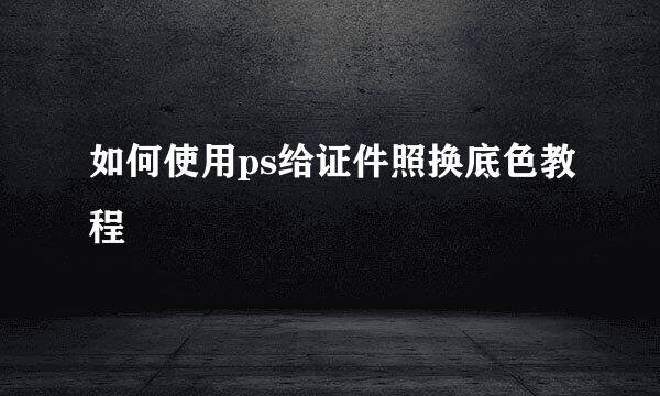 如何使用ps给证件照换底色教程