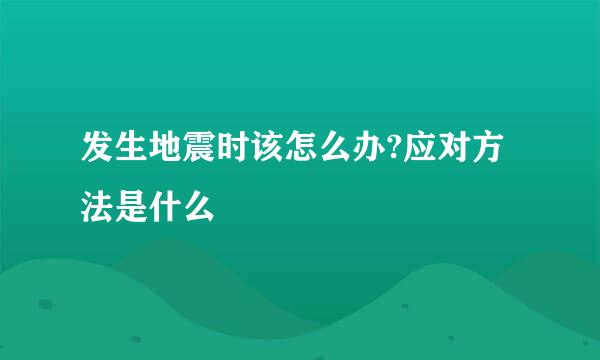 发生地震时该怎么办?应对方法是什么