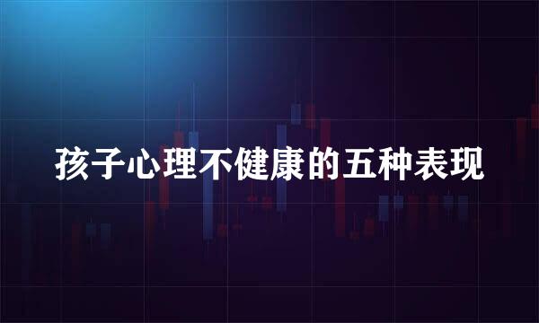 孩子心理不健康的五种表现