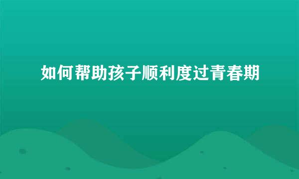 如何帮助孩子顺利度过青春期