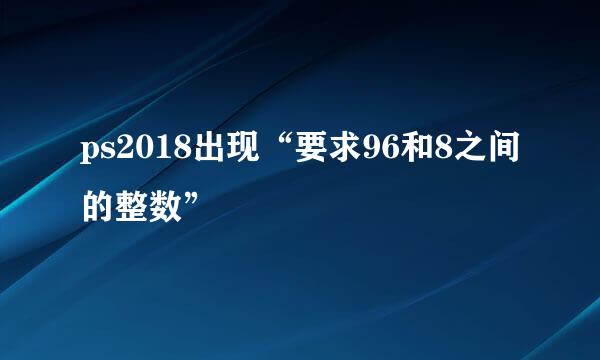 ps2018出现“要求96和8之间的整数”