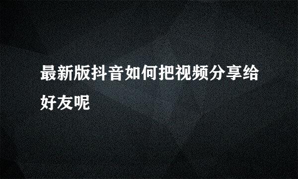 最新版抖音如何把视频分享给好友呢