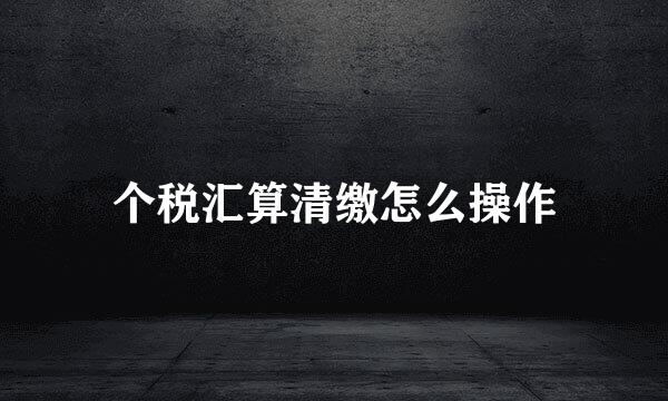 个税汇算清缴怎么操作