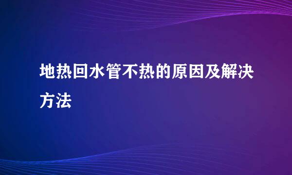 地热回水管不热的原因及解决方法