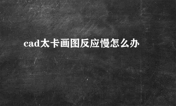 cad太卡画图反应慢怎么办