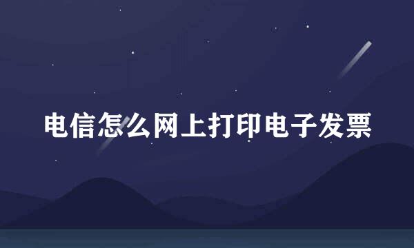 电信怎么网上打印电子发票