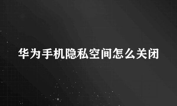 华为手机隐私空间怎么关闭