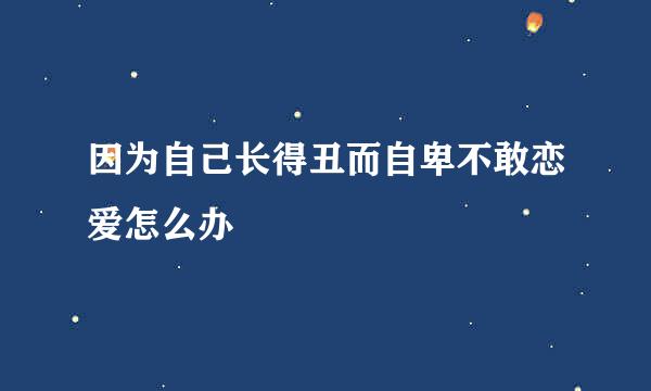 因为自己长得丑而自卑不敢恋爱怎么办