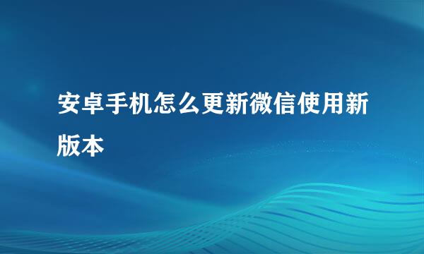 安卓手机怎么更新微信使用新版本