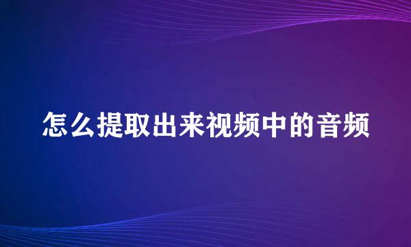 怎么提取出来视频中的音频