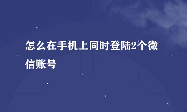怎么在手机上同时登陆2个微信账号